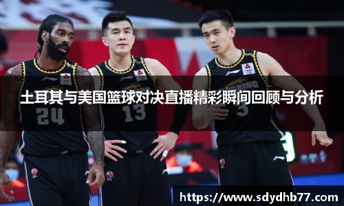 beats365土耳其与美国篮球对决直播精彩瞬间回顾与分析
